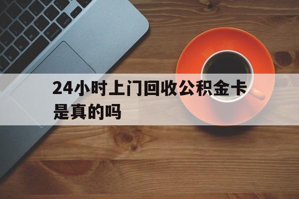最新24小时上门回收公积金卡是真的吗方法分析(最方便真实的嘉兴24小时上门回收公积金卡是真的吗安全吗方法)