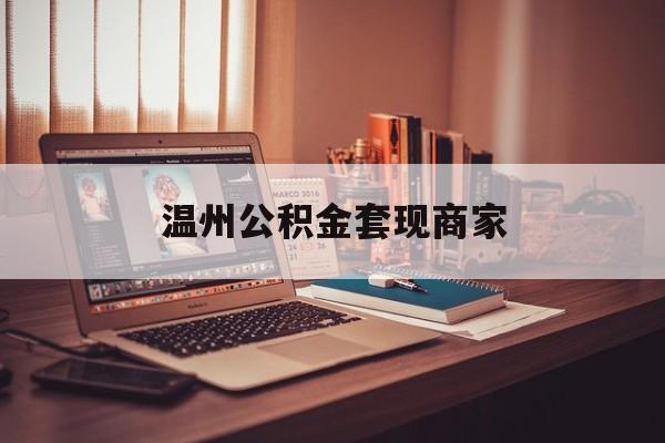 最新温州公积金套现商家方法分析(最方便真实的嘉兴温州公积金怎么提现方法)