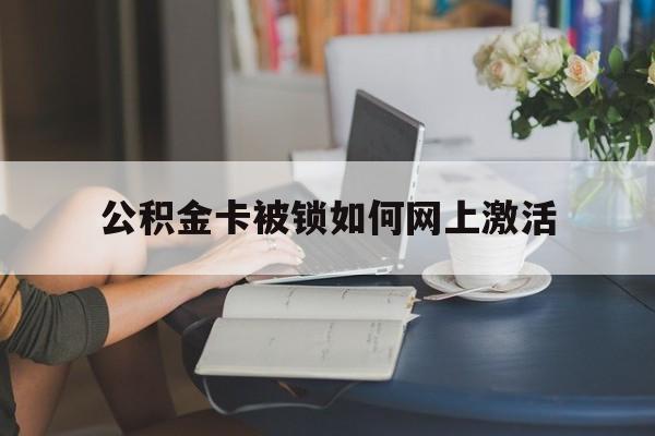 嘉兴最新公积金卡被锁如何网上激活方法分析(最方便真实的嘉兴公积金卡锁了可以去银行吗方法)