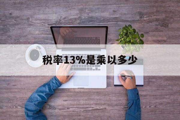 最新税率13%是乘以多少方法分析(最方便真实的嘉兴税率13%怎么算含税价方法)