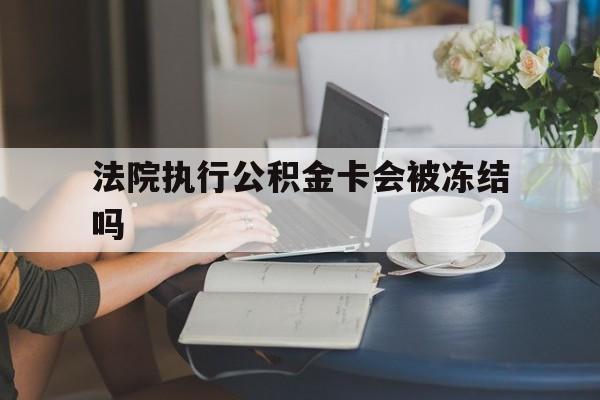嘉兴最新法院执行公积金卡会被冻结吗方法分析(最方便真实的嘉兴法院执行公积金卡会被冻结吗怎么解冻方法)