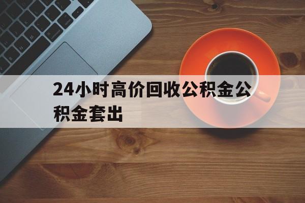 嘉兴最新24小时高价回收公积金公积金套出方法分析(最方便真实的嘉兴住房公积金贷款回收是什么意思方法)