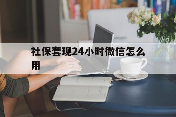 嘉兴最新社保套现24小时微信怎么用方法分析(最方便真实的嘉兴社保套现主要是套什么方法)
