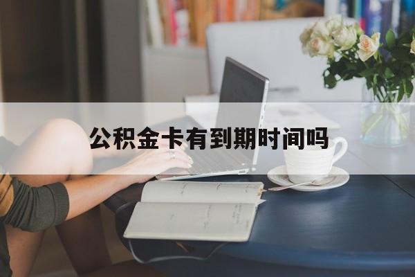 嘉兴最新公积金卡有到期时间吗方法分析(最方便真实的嘉兴公积金卡上的有效期限是什么意思方法)