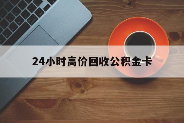 嘉兴最新24小时高价回收公积金卡方法分析(最方便真实的嘉兴24小时高价回收公积金卡怎么办方法)