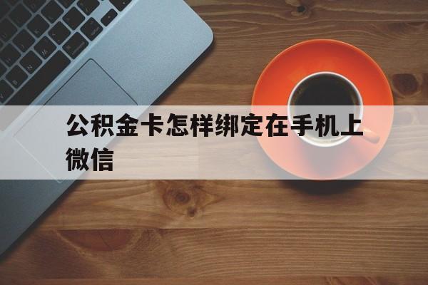嘉兴最新公积金卡怎样绑定在手机上微信方法分析(最方便真实的嘉兴住房公积金卡怎么绑定微信方法)