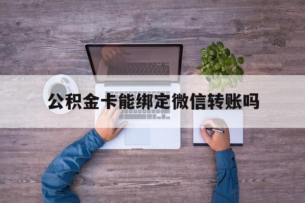 嘉兴最新公积金卡能绑定微信转账吗方法分析(最方便真实的嘉兴公积金卡可以绑定手机银行吗方法)