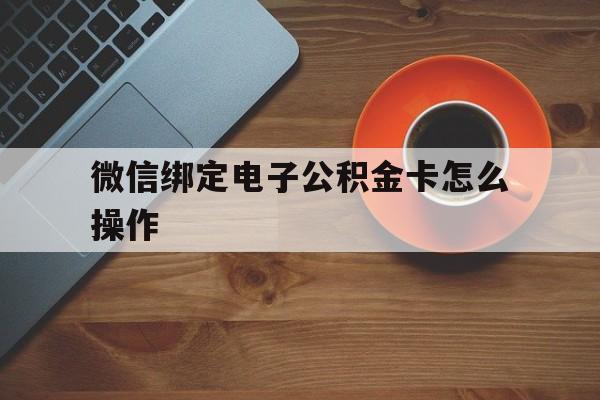 嘉兴最新微信绑定电子公积金卡怎么操作方法分析(最方便真实的嘉兴微信绑定电子公积金卡怎么操作的方法)