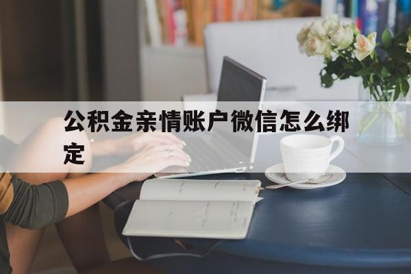 嘉兴最新公积金亲情账户微信怎么绑定方法分析(最方便真实的嘉兴公积金亲情账户微信怎么绑定银行卡方法)