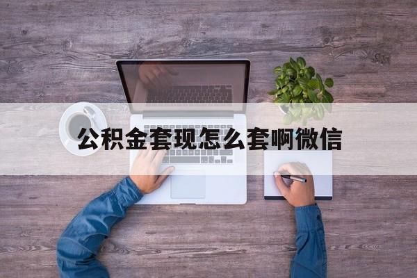 嘉兴最新公积金套现怎么套啊微信方法分析(最方便真实的嘉兴公积金套现怎么套啊微信提现方法)