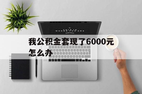 嘉兴最新我公积金套现了6000元怎么办方法分析(最方便真实的嘉兴住房公积金套取现金方法)