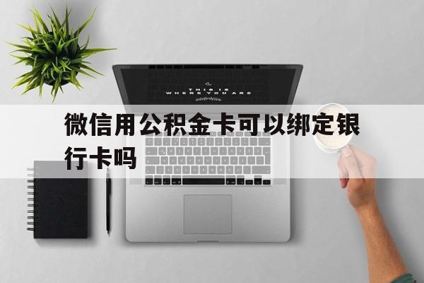 嘉兴最新微信用公积金卡可以绑定银行卡吗方法分析(最方便真实的嘉兴微信可以绑定住房公积金银行卡吗?方法)
