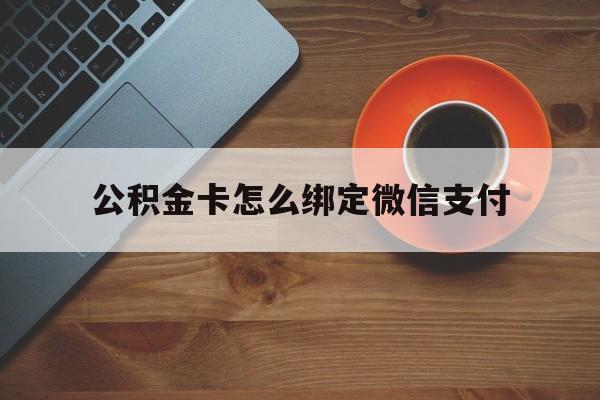 嘉兴最新公积金卡怎么绑定微信支付方法分析(最方便真实的嘉兴公积金卡绑微信能直接支付吗方法)