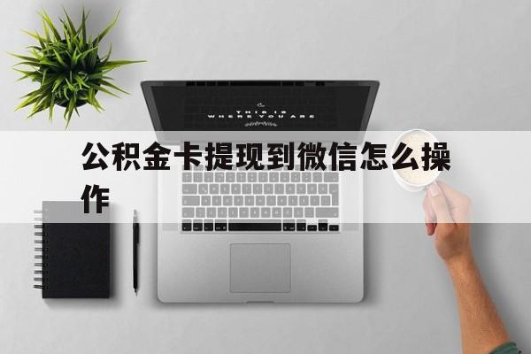 嘉兴最新公积金卡提现到微信怎么操作方法分析(最方便真实的嘉兴公积金提到银行卡怎么提方法)