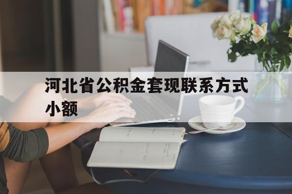 嘉兴最新河北省公积金套现联系方式小额方法分析(最方便真实的嘉兴河北公积金怎么提取条件方法)
